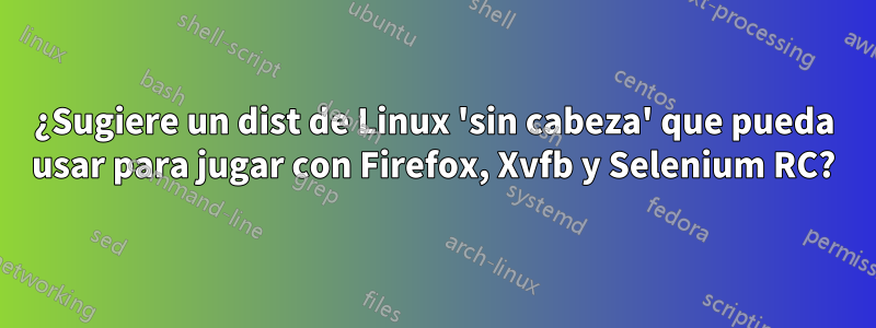 ¿Sugiere un dist de Linux 'sin cabeza' que pueda usar para jugar con Firefox, Xvfb y Selenium RC?