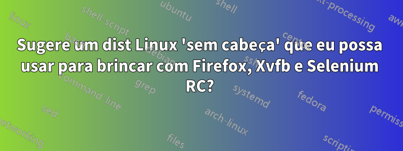 Sugere um dist Linux 'sem cabeça' que eu possa usar para brincar com Firefox, Xvfb e Selenium RC?