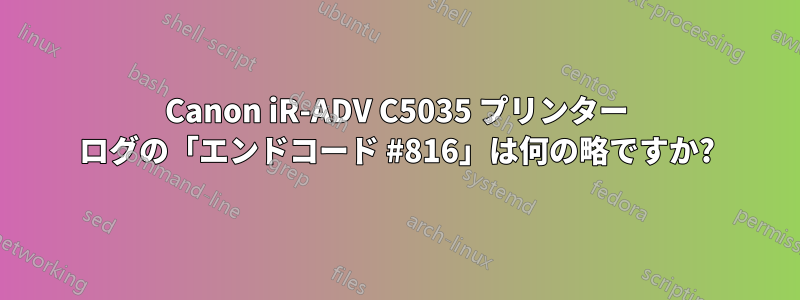 Canon iR-ADV C5035 プリンター ログの「エンドコード #816」は何の略ですか?