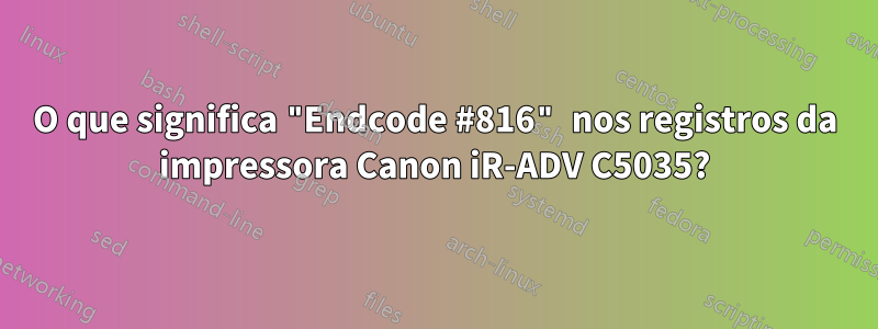 O que significa "Endcode #816" nos registros da impressora Canon iR-ADV C5035?