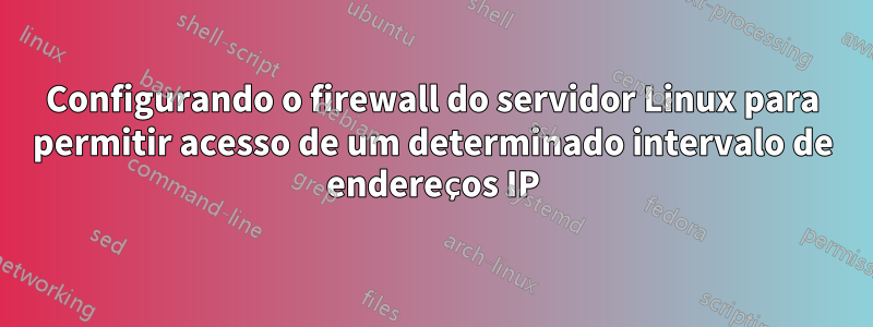 Configurando o firewall do servidor Linux para permitir acesso de um determinado intervalo de endereços IP