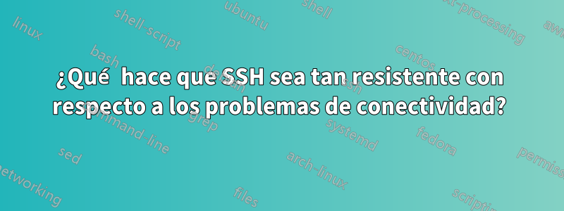 ¿Qué hace que SSH sea tan resistente con respecto a los problemas de conectividad?