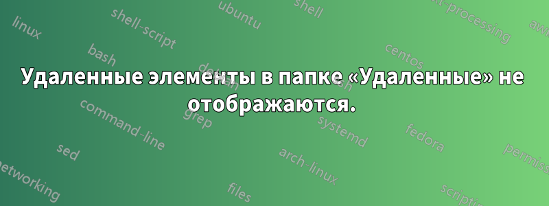 Удаленные элементы в папке «Удаленные» не отображаются.