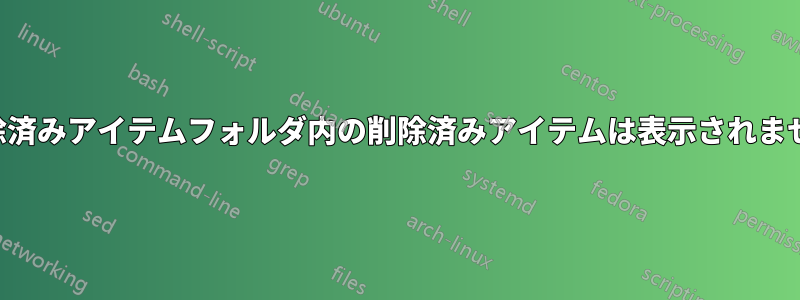 削除済みアイテムフォルダ内の削除済みアイテムは表示されません