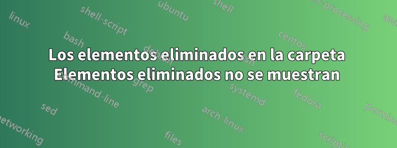 Los elementos eliminados en la carpeta Elementos eliminados no se muestran