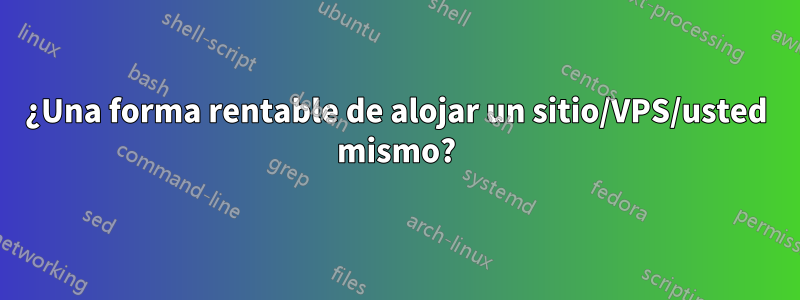 ¿Una forma rentable de alojar un sitio/VPS/usted mismo?