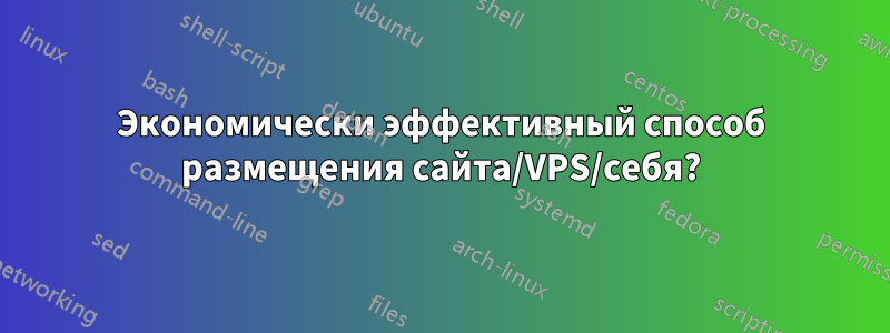 Экономически эффективный способ размещения сайта/VPS/себя?