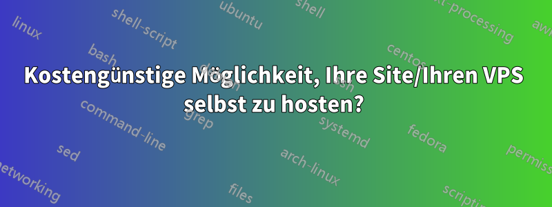 Kostengünstige Möglichkeit, Ihre Site/Ihren VPS selbst zu hosten?