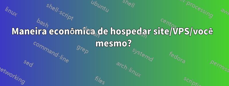 Maneira econômica de hospedar site/VPS/você mesmo?