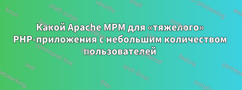 Какой Apache MPM для «тяжелого» PHP-приложения с небольшим количеством пользователей