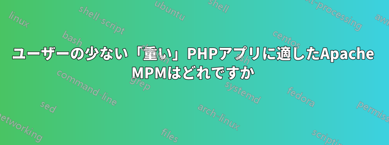 ユーザーの少ない「重い」PHPアプリに適したApache MPMはどれですか