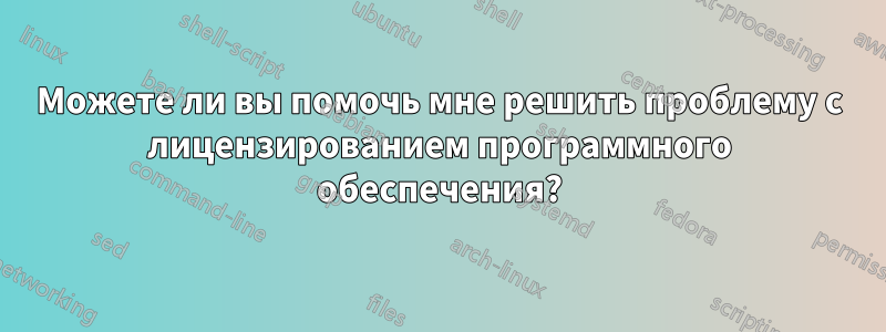 Можете ли вы помочь мне решить проблему с лицензированием программного обеспечения?