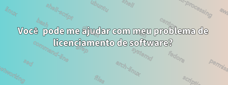 Você pode me ajudar com meu problema de licenciamento de software?