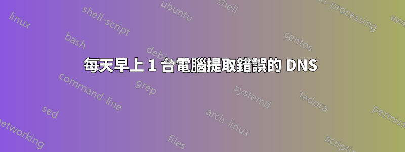 每天早上 1 台電腦提取錯誤的 DNS