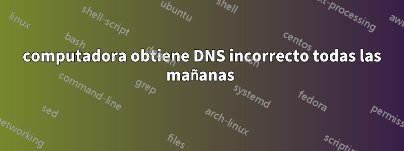 1 computadora obtiene DNS incorrecto todas las mañanas