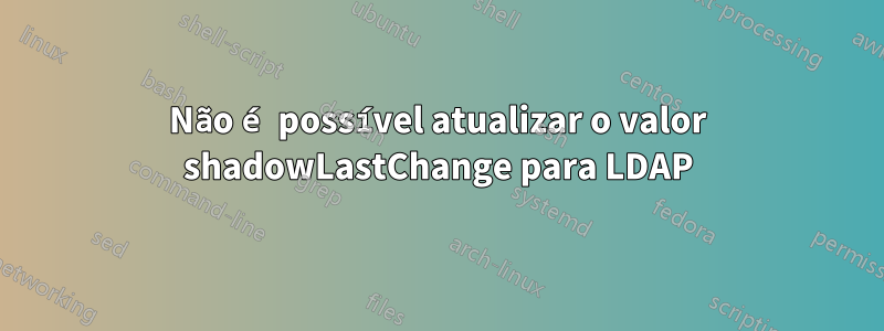 Não é possível atualizar o valor shadowLastChange para LDAP