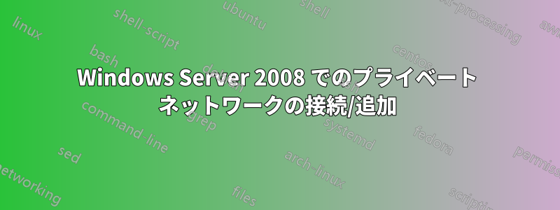 Windows Server 2008 でのプライベート ネットワークの接続/追加