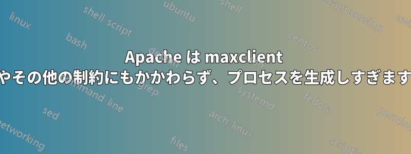 Apache は maxclient やその他の制約にもかかわらず、プロセスを生成しすぎます