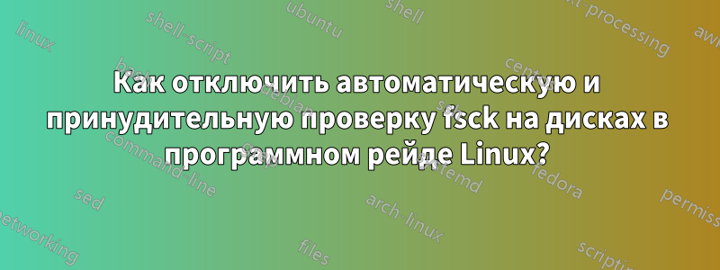 Как отключить автоматическую и принудительную проверку fsck на дисках в программном рейде Linux?