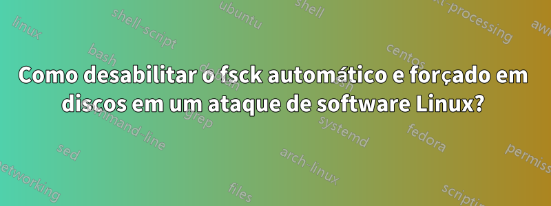 Como desabilitar o fsck automático e forçado em discos em um ataque de software Linux?