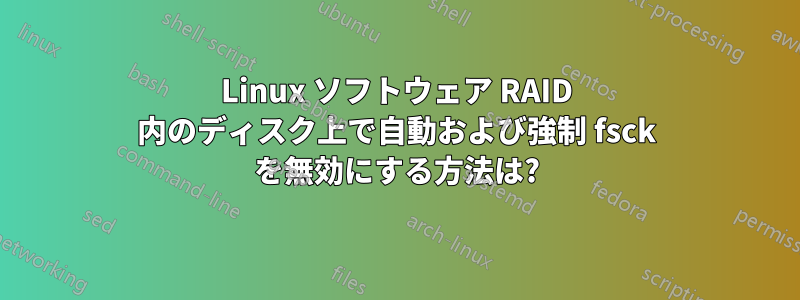 Linux ソフトウェア RAID 内のディスク上で自動および強制 fsck を無効にする方法は?