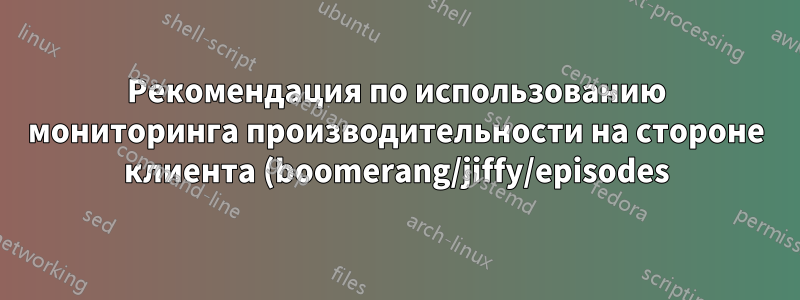 Рекомендация по использованию мониторинга производительности на стороне клиента (boomerang/jiffy/episodes)