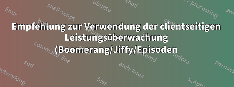 Empfehlung zur Verwendung der clientseitigen Leistungsüberwachung (Boomerang/Jiffy/Episoden)