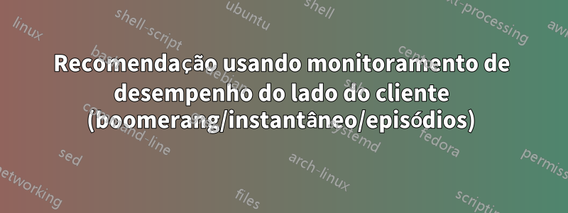 Recomendação usando monitoramento de desempenho do lado do cliente (boomerang/instantâneo/episódios)