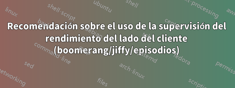 Recomendación sobre el uso de la supervisión del rendimiento del lado del cliente (boomerang/jiffy/episodios)