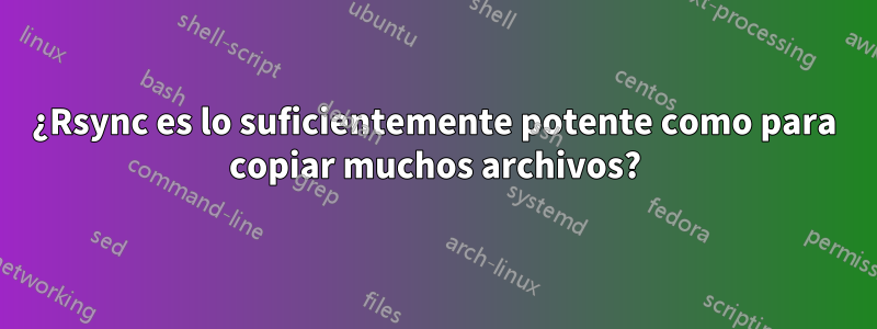 ¿Rsync es lo suficientemente potente como para copiar muchos archivos?