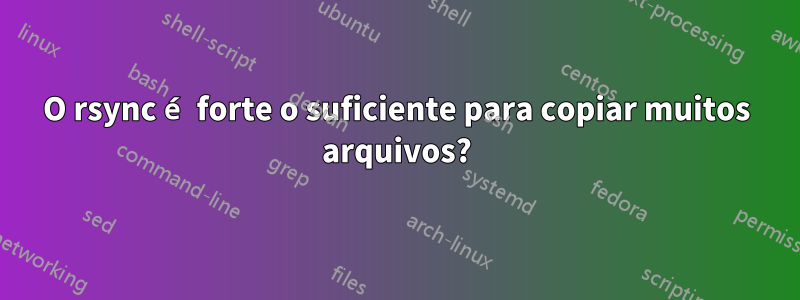 O rsync é forte o suficiente para copiar muitos arquivos?