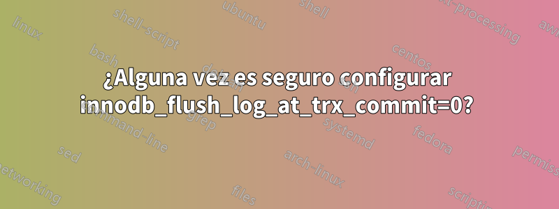 ¿Alguna vez es seguro configurar innodb_flush_log_at_trx_commit=0?