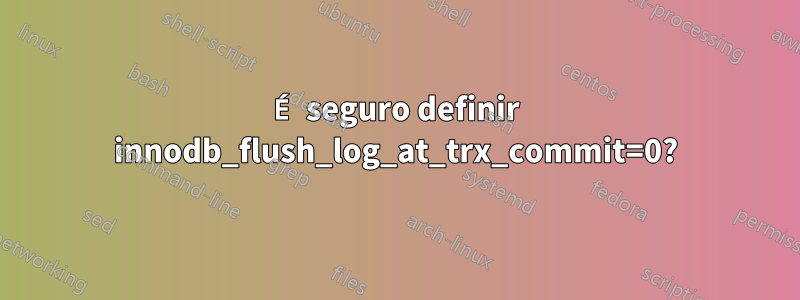 É seguro definir innodb_flush_log_at_trx_commit=0?