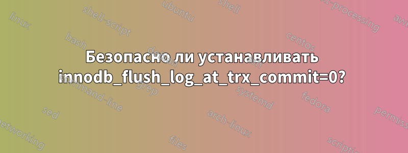 Безопасно ли устанавливать innodb_flush_log_at_trx_commit=0?