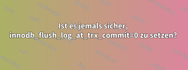 Ist es jemals sicher, innodb_flush_log_at_trx_commit=0 zu setzen?