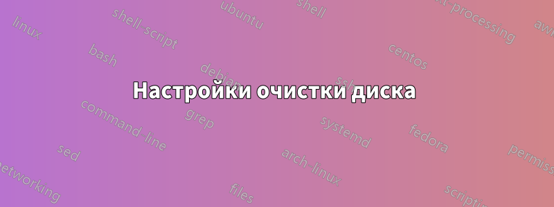 Настройки очистки диска