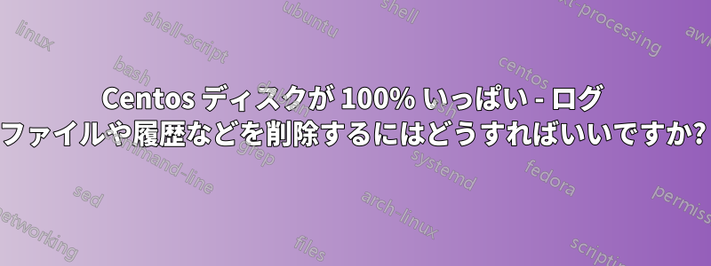 Centos ディスクが 100% いっぱい - ログ ファイルや履歴などを削除するにはどうすればいいですか?