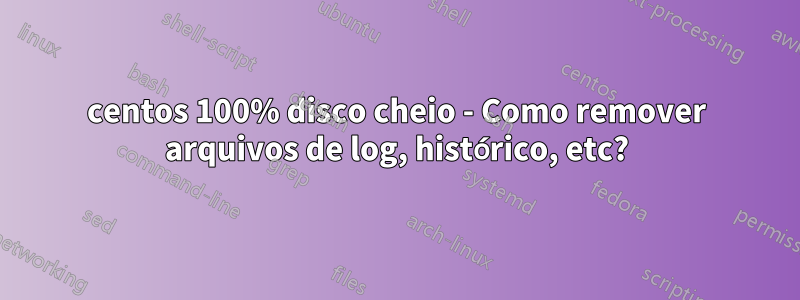 centos 100% disco cheio - Como remover arquivos de log, histórico, etc?