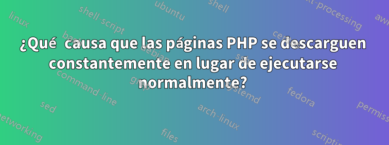 ¿Qué causa que las páginas PHP se descarguen constantemente en lugar de ejecutarse normalmente?