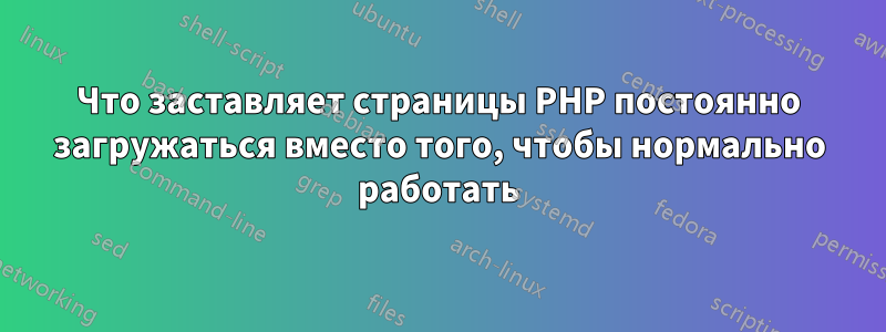 Что заставляет страницы PHP постоянно загружаться вместо того, чтобы нормально работать