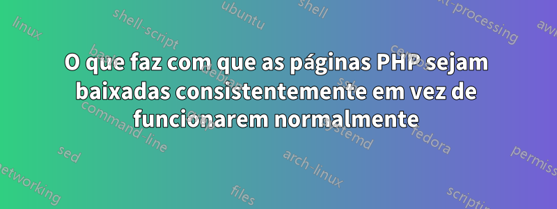 O que faz com que as páginas PHP sejam baixadas consistentemente em vez de funcionarem normalmente