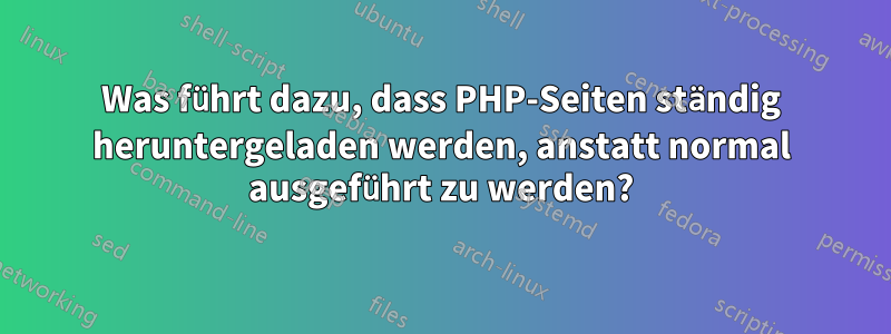 Was führt dazu, dass PHP-Seiten ständig heruntergeladen werden, anstatt normal ausgeführt zu werden?