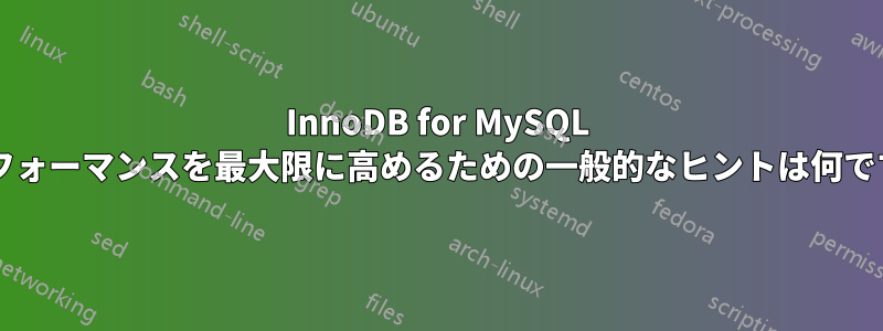 InnoDB for MySQL のパフォーマンスを最大限に高めるための一般的なヒントは何ですか?