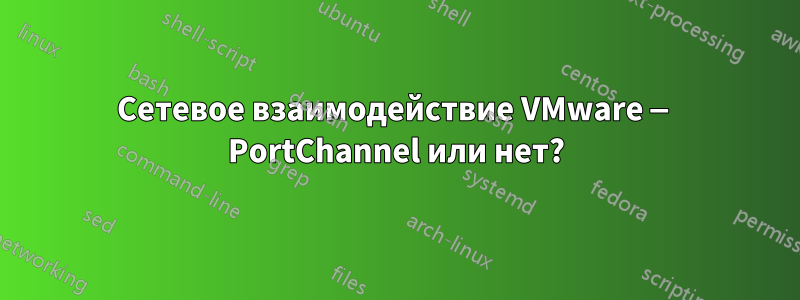 Сетевое взаимодействие VMware — PortChannel или нет?