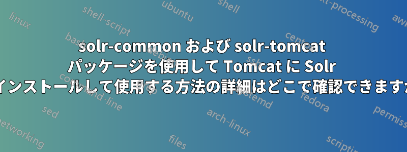 solr-common および solr-tomcat パッケージを使用して Tomcat に Solr をインストールして使用する方法の詳細はどこで確認できますか?