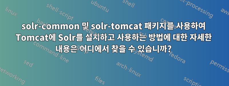 solr-common 및 solr-tomcat 패키지를 사용하여 Tomcat에 Solr를 설치하고 사용하는 방법에 대한 자세한 내용은 어디에서 찾을 수 있습니까?