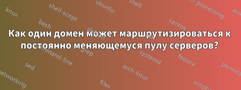 Как один домен может маршрутизироваться к постоянно меняющемуся пулу серверов?