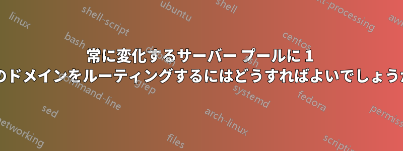 常に変化するサーバー プールに 1 つのドメインをルーティングするにはどうすればよいでしょうか?