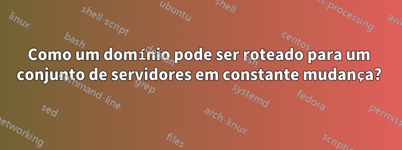 Como um domínio pode ser roteado para um conjunto de servidores em constante mudança?