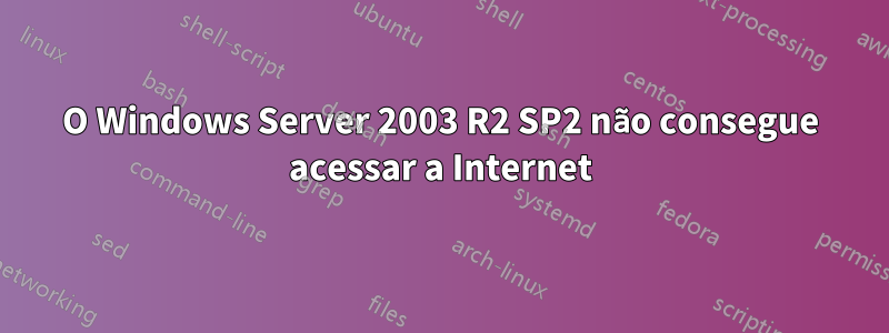 O Windows Server 2003 R2 SP2 não consegue acessar a Internet